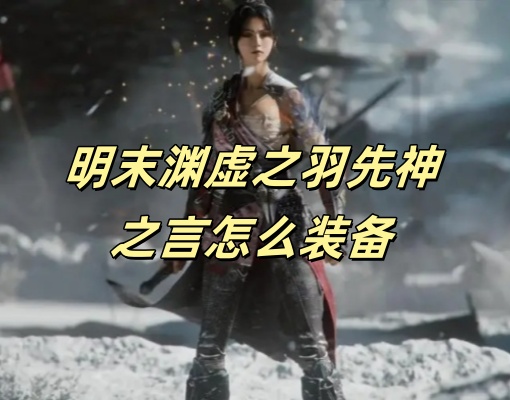 明末渊虚之羽先神之言怎么装备-明末渊虚之羽先神之言搭配攻略